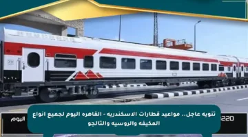 تنويه عاجل.. مواعيد قطارات الإسكندرية – القاهرة اليوم لجميع أنواع المكيفة والروسية والتالجو